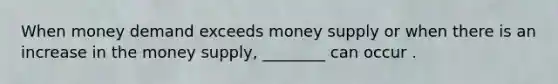 When money demand exceeds money supply or when there is an increase in the money supply, ________ can occur .