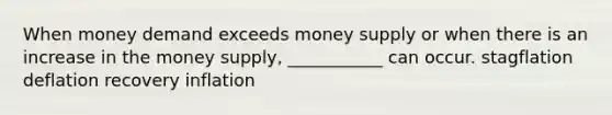 When money demand exceeds money supply or when there is an increase in the money supply, ___________ can occur. stagflation deflation recovery inflation