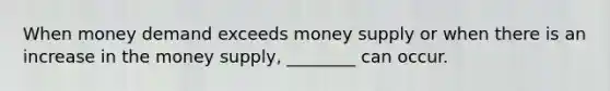 When money demand exceeds money supply or when there is an increase in the money supply, ________ can occur.