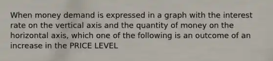 When money demand is expressed in a graph with the interest rate on the vertical axis and the quantity of money on the horizontal axis, which one of the following is an outcome of an increase in the PRICE LEVEL