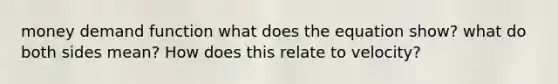 money demand function what does the equation show? what do both sides mean? How does this relate to velocity?
