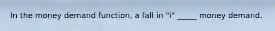 In the money demand function, a fall in "i" _____ money demand.