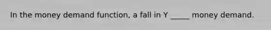 In the money demand function, a fall in Y _____ money demand.