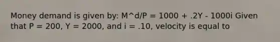 Money demand is given​ by: M^d/P = 1000 + .2Y - 1000i Given that P​ = 200, Y​ = 2000, and i​ = .10, velocity is equal to