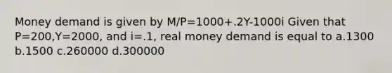 Money demand is given by M/P=1000+.2Y-1000i Given that P=200,Y=2000, and i=.1, real money demand is equal to a.1300 b.1500 c.260000 d.300000