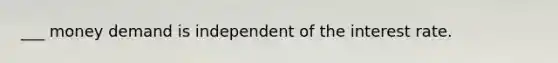 ___ money demand is independent of the interest rate.