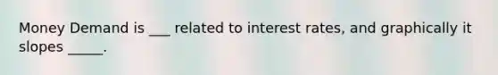 Money Demand is ___ related to interest rates, and graphically it slopes _____.