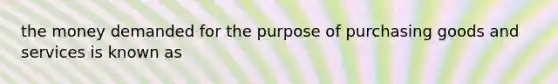 the money demanded for the purpose of purchasing goods and services is known as