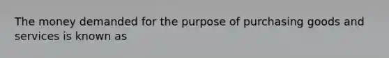 The money demanded for the purpose of purchasing goods and services is known as