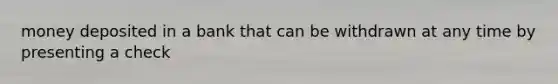 money deposited in a bank that can be withdrawn at any time by presenting a check