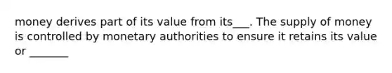 money derives part of its value from its___. The supply of money is controlled by monetary authorities to ensure it retains its value or _______