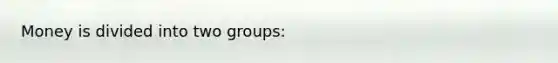 Money is divided into two groups: