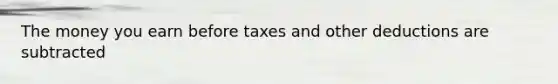 The money you earn before taxes and other deductions are subtracted