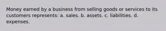 Money earned by a business from selling goods or services to its customers represents: a. sales. b. assets. c. liabilities. d. expenses.