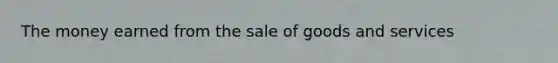 The money earned from the sale of goods and services