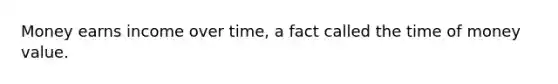 Money earns income over time, a fact called the time of money value.