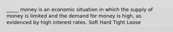 _____ money is an economic situation in which the supply of money is limited and the demand for money is high, as evidenced by high interest rates. Soft Hard Tight Loose