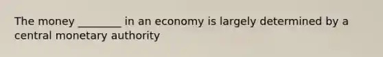 The money ________ in an economy is largely determined by a central monetary authority