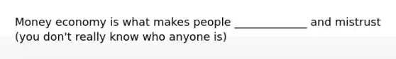 Money economy is what makes people _____________ and mistrust (you don't really know who anyone is)