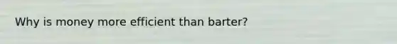 Why is money more efficient than barter?