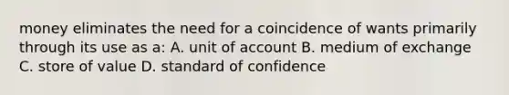 money eliminates the need for a coincidence of wants primarily through its use as a: A. unit of account B. medium of exchange C. store of value D. standard of confidence