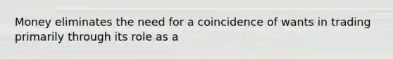 Money eliminates the need for a coincidence of wants in trading primarily through its role as a