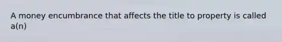 A money encumbrance that affects the title to property is called a(n)