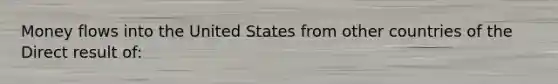 Money flows into the United States from other countries of the Direct result of: