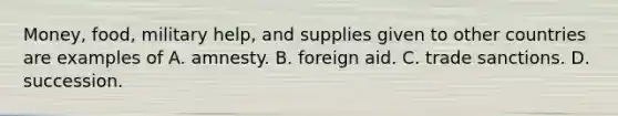 Money, food, military help, and supplies given to other countries are examples of A. amnesty. B. foreign aid. C. trade sanctions. D. succession.