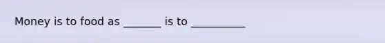 Money is to food as _______ is to __________