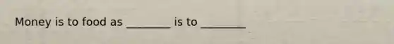 Money is to food as ________ is to ________