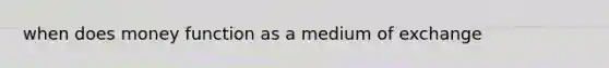 when does money function as a medium of exchange