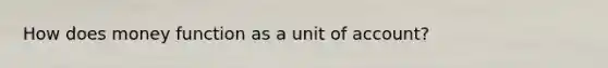 ​How does money function as a unit of account?