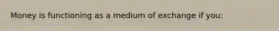 Money is functioning as a medium of exchange if you: