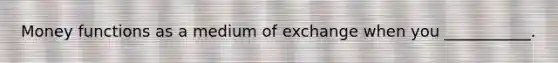 Money functions as a medium of exchange when you​ ___________.