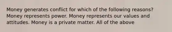 Money generates conflict for which of the following reasons? Money represents power. Money represents our values and attitudes. Money is a private matter. All of the above