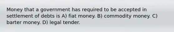 Money that a government has required to be accepted in settlement of debts is A) fiat money. B) commodity money. C) barter money. D) legal tender.