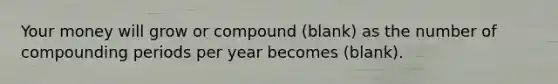 Your money will grow or compound (blank) as the number of compounding periods per year becomes (blank).