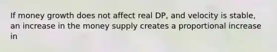 If money growth does not affect real DP, and velocity is stable, an increase in the money supply creates a proportional increase in