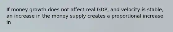 If money growth does not affect real GDP, and velocity is stable, an increase in the money supply creates a proportional increase in