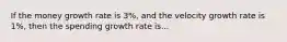 If the money growth rate is 3%, and the velocity growth rate is 1%, then the spending growth rate is...