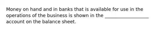 Money on hand and in banks that is available for use in the operations of the business is shown in the ___________________ ac<a href='https://www.questionai.com/knowledge/kIt7oUhyhX-count-on' class='anchor-knowledge'>count on</a> the balance sheet.