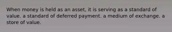 When money is held as an asset, it is serving as a standard of value. a standard of deferred payment. a medium of exchange. a store of value.