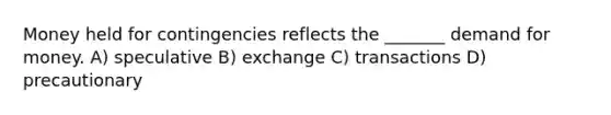 Money held for contingencies reflects the _______ demand for money. A) speculative B) exchange C) transactions D) precautionary