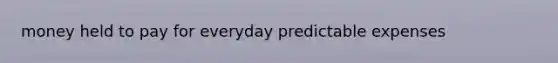 money held to pay for everyday predictable expenses
