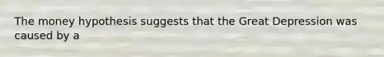 The money hypothesis suggests that the Great Depression was caused by a