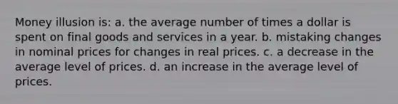 Money illusion is: a. the average number of times a dollar is spent on final goods and services in a year. b. mistaking changes in nominal prices for changes in real prices. c. a decrease in the average level of prices. d. an increase in the average level of prices.