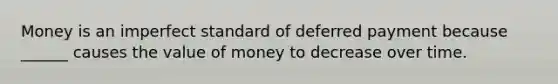 Money is an imperfect standard of deferred payment because ______ causes the value of money to decrease over time.