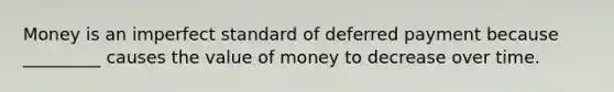 Money is an imperfect standard of deferred payment because _________ causes the value of money to decrease over time.