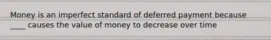 Money is an imperfect standard of deferred payment because ____ causes the value of money to decrease over time